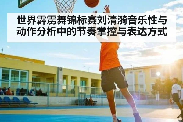 世界霹雳舞锦标赛刘清漪音乐性与动作分析中的节奏掌控与表达方式