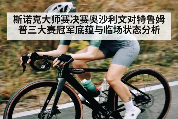 斯诺克大师赛决赛奥沙利文对特鲁姆普三大赛冠军底蕴与临场状态分析